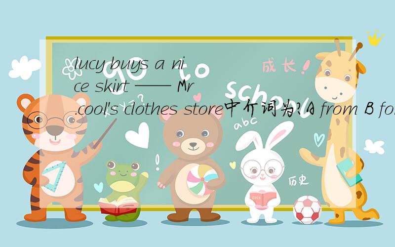 lucy buys a nice skirt —— Mr.cool's clothes store中介词为?A from B for C to D on