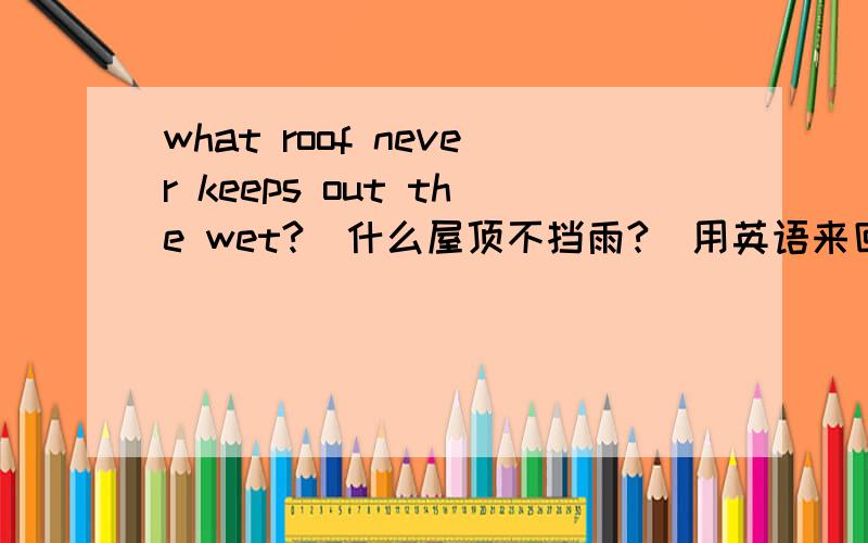 what roof never keeps out the wet?（什么屋顶不挡雨?）用英语来回答.
