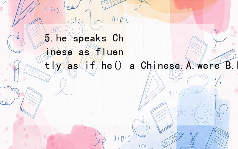 5.he speaks Chinese as fluently as if he() a Chinese.A.were B.had been C.is D.has been 选什么?是虚拟语气么?为什么?