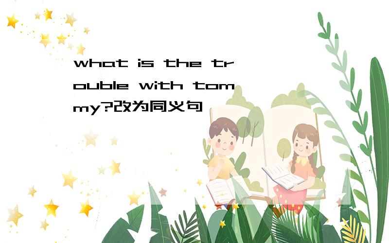 what is the trouble with tommy?改为同义句