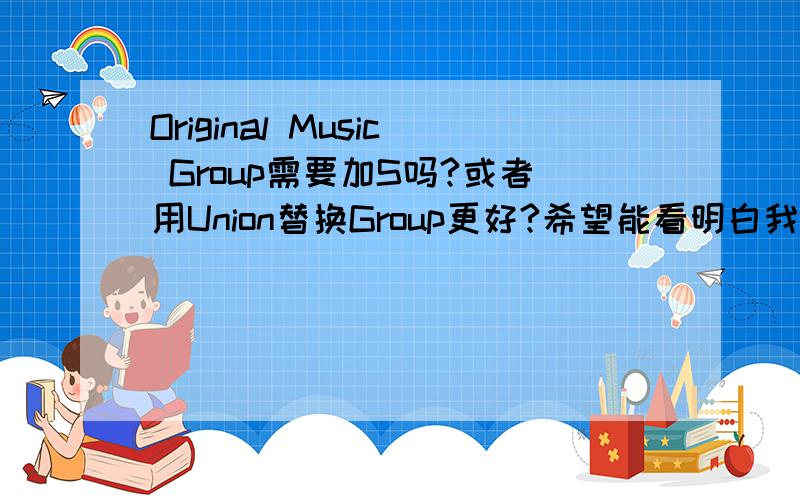 Original Music Group需要加S吗?或者用Union替换Group更好?希望能看明白我的意思,Go Original Music呢？