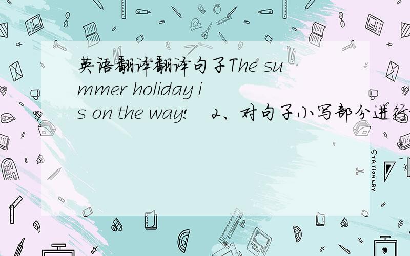 英语翻译翻译句子The summer holiday is on the way!   2、对句子小写部分进行提问.I AM GOING TOimprove my English speaking skills      3.把句子翻译成英语.我们将在北京呆三天,并且在那儿参观一些公园.   1、2