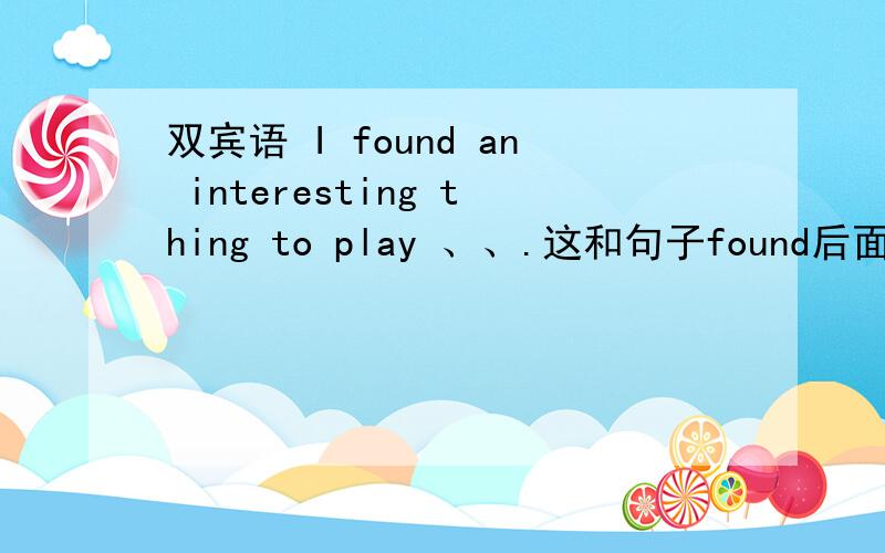 双宾语 I found an interesting thing to play 、、.这和句子found后面要加什么吗,为什么