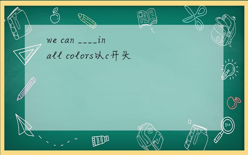 we can ____in all colors以c开头