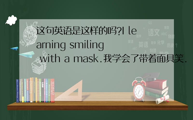 这句英语是这样的吗?I learning smiling with a mask.我学会了带着面具笑.