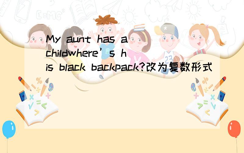 My aunt has a childwhere’s his black backpack?改为复数形式