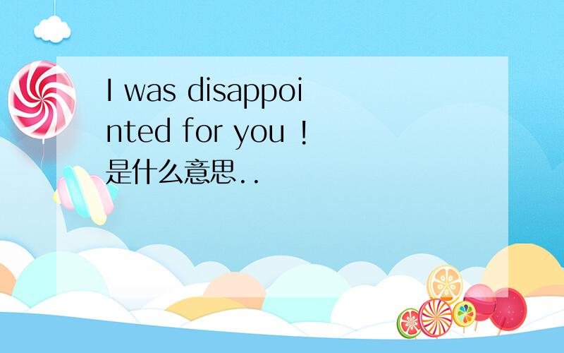 I was disappointed for you !是什么意思..