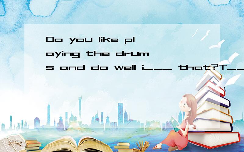 Do you like playing the drums and do well i___ that?T___welcome to our band .