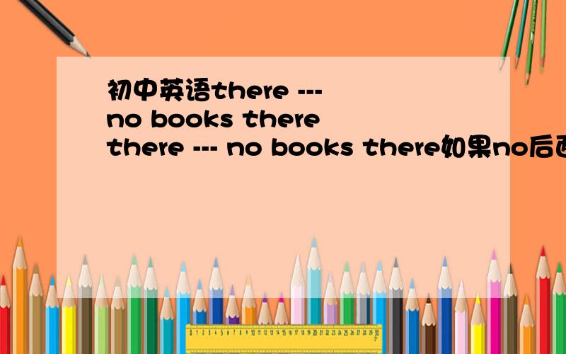 初中英语there --- no books therethere --- no books there如果no后面是可数名词 是is 还是 are 如果no后面是不可数名词 又是is还是are呢