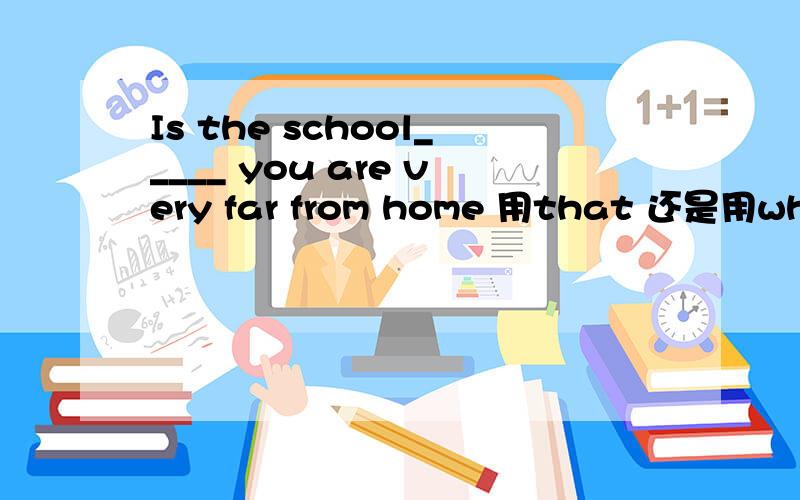Is the school_____ you are very far from home 用that 还是用where.