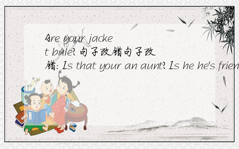 Are your jacket bule?句子改错句子改错：Is that your an aunt?Is he he's friend?Are your jacket bule?