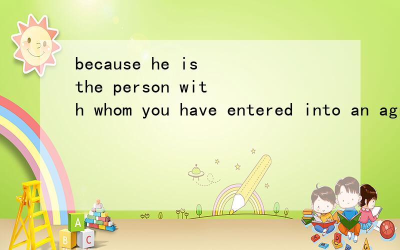 because he is the person with whom you have entered into an agreement.translate