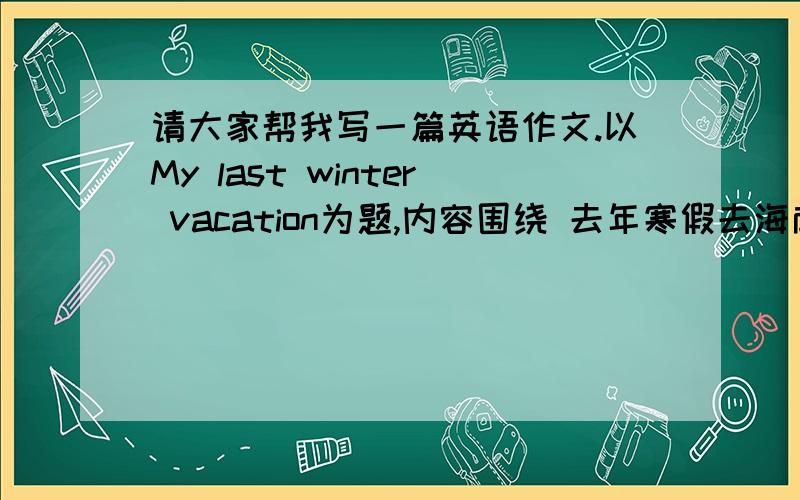 请大家帮我写一篇英语作文.以My last winter vacation为题,内容围绕 去年寒假去海南.写的好的,
