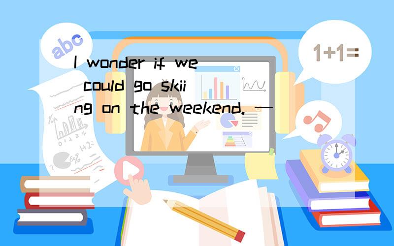 I wonder if we could go skiing on the weekend. — ______ good. A. Sound B. Sounded C. Sounding D.I wonder if we could go skiing on the weekend.   — ______ good.A. SoundB. SoundedC. SoundingD. Sounds   选什么,请说明为什么.