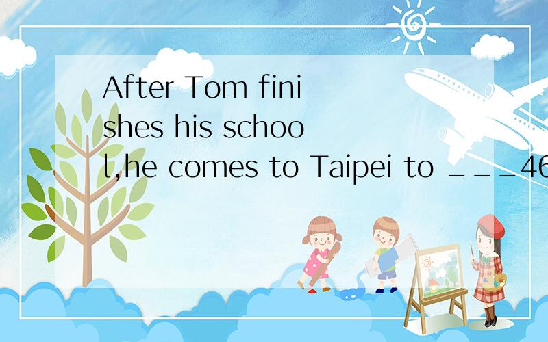 After Tom finishes his school,he comes to Taipei to ___46___ a job.He goes from one company(公司) to another ____47___ nobody wants him.Nowhe has little money.He has to go back to his small town.So he cometo the station.He feels very hngry and ___4