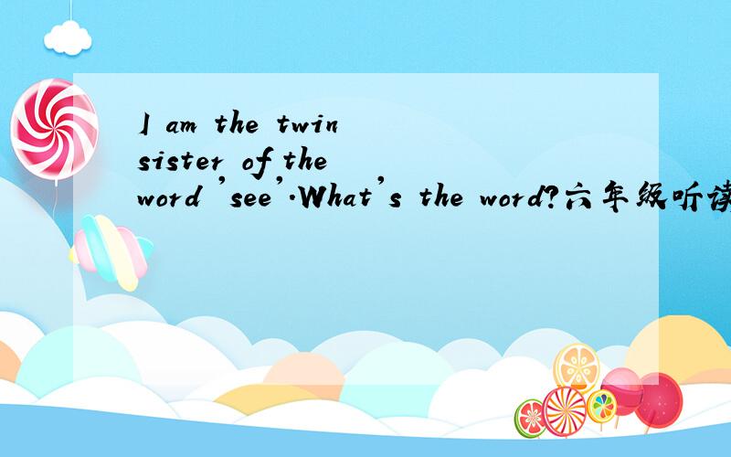 I am the twin sister of the word 'see'.What's the word?六年级听读训练Unit 3 Day 4最后一题