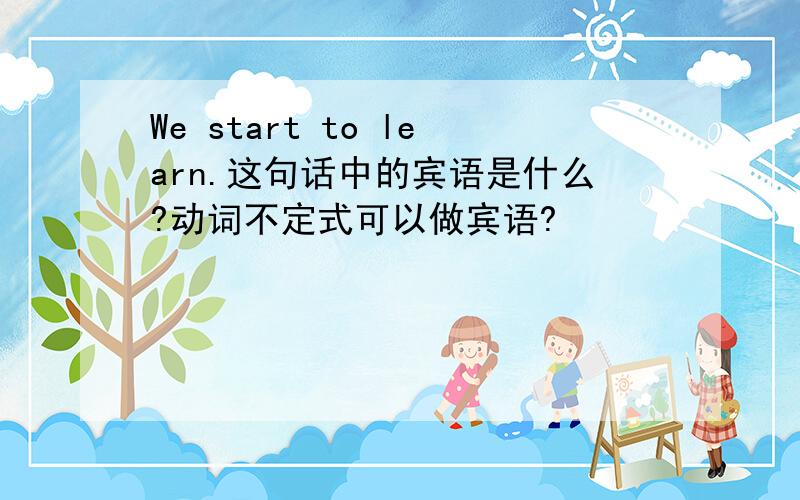 We start to learn.这句话中的宾语是什么?动词不定式可以做宾语?
