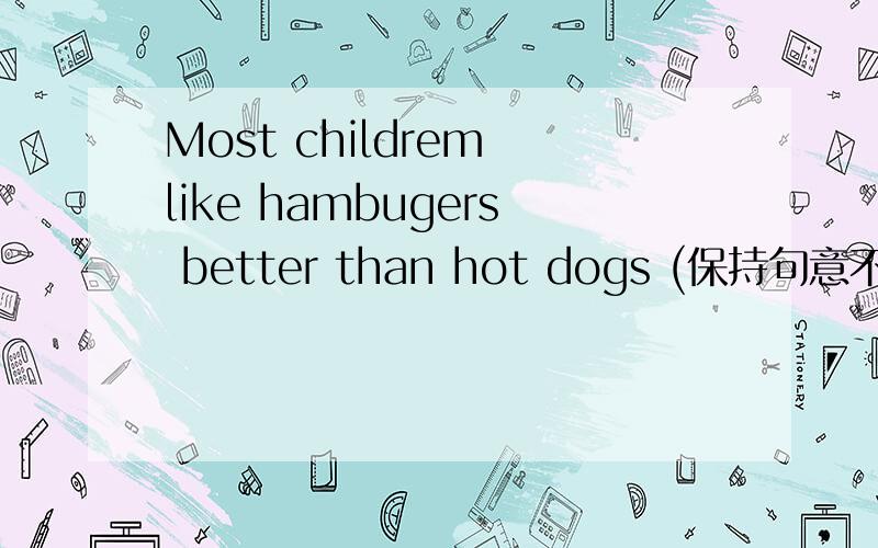 Most childrem like hambugers better than hot dogs (保持句意不变)most children ____ humbugers _____ hot dogs