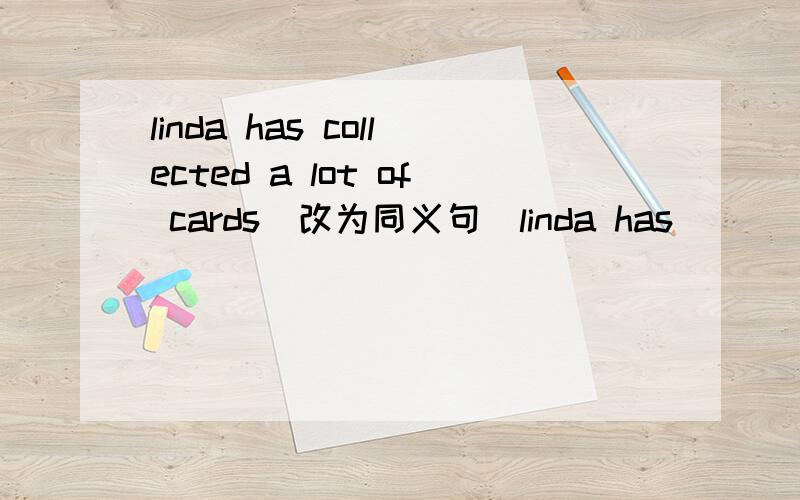linda has collected a lot of cards(改为同义句）linda has__ __ __ __cards