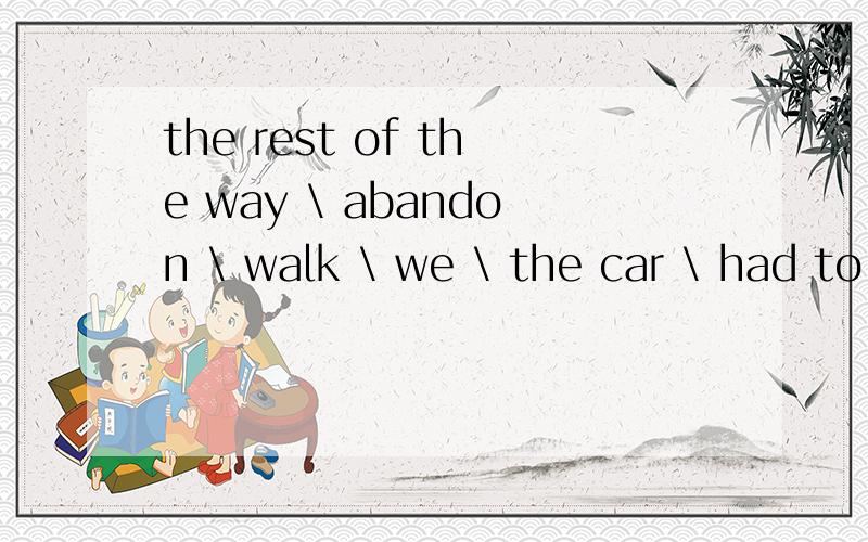 the rest of the way \ abandon \ walk \ we \ the car \ had to \ and 连接成一个完整的句子