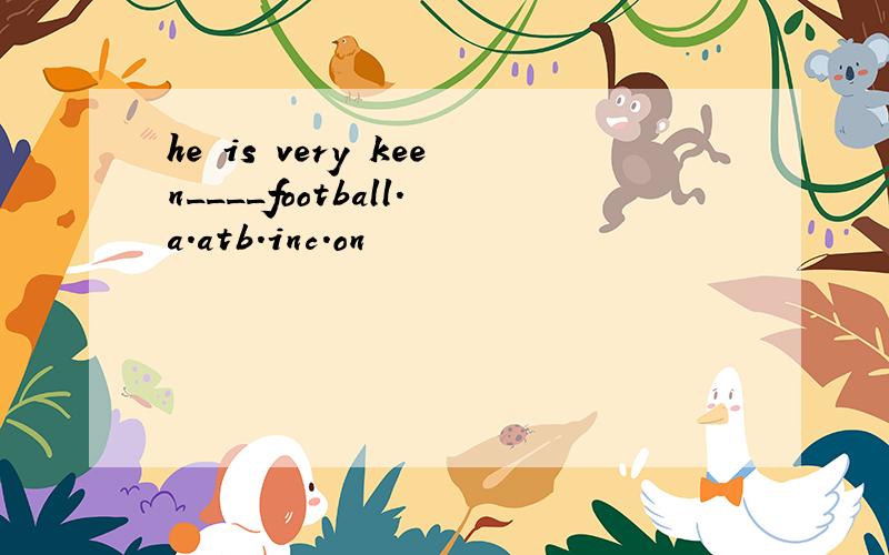 he is very keen____football.a.atb.inc.on