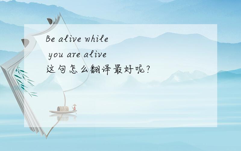 Be alive while you are alive这句怎么翻译最好呢?