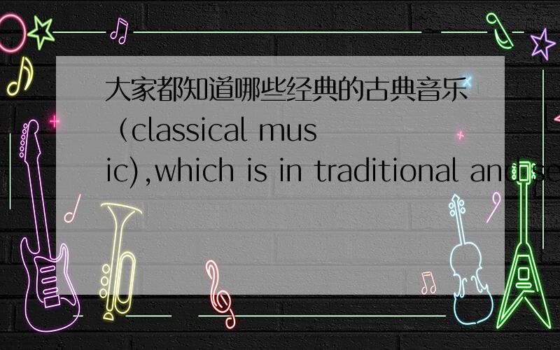 大家都知道哪些经典的古典音乐（classical music),which is in traditional and serious style?