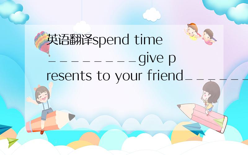 英语翻译spend time________give presents to your friend_______