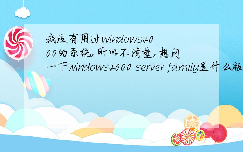 我没有用过windows2000的系统,所以不清楚,想问一下windows2000 server family是什么版本?有没有不是windows 2000 server版?还是windows2000 server family就是windows 2000 server?
