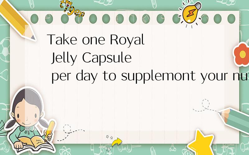 Take one Royal Jelly Capsule per day to supplemont your nutritlonal 药瓶上的,请翻译的准些