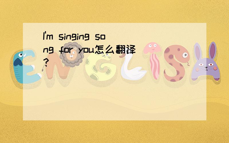I'm singing song for you怎么翻译?