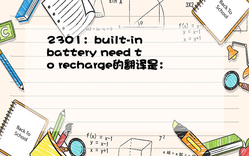 2301：built-in battery need to recharge的翻译是：