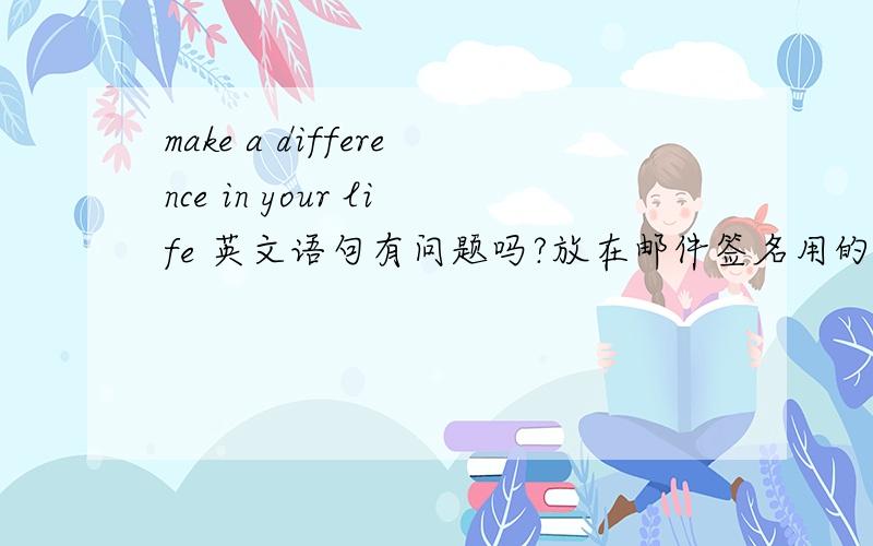 make a difference in your life 英文语句有问题吗?放在邮件签名用的.可以吗?
