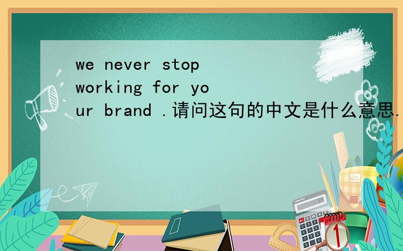 we never stop working for your brand .请问这句的中文是什么意思.