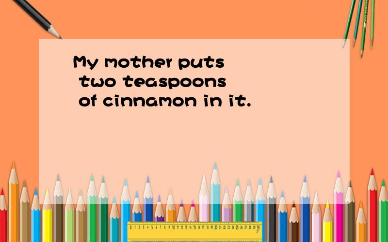 My mother puts two teaspoons of cinnamon in it.