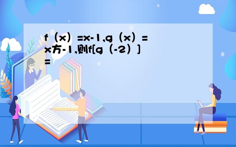 f（x）=x-1,g（x）=x方-1,则f[g（-2）]=