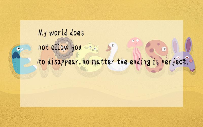My world does not allow you to disappear,no matter the ending is perfect.