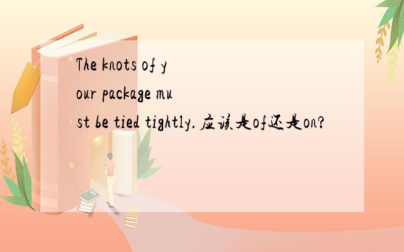 The knots of your package must be tied tightly.应该是of还是on?