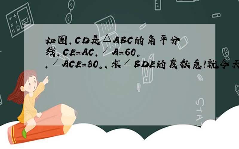 如图,CD是△ABC的角平分线,CE=AC,∠A=60°,∠ACE=80°,求∠BDE的度数急!就今天!速度,