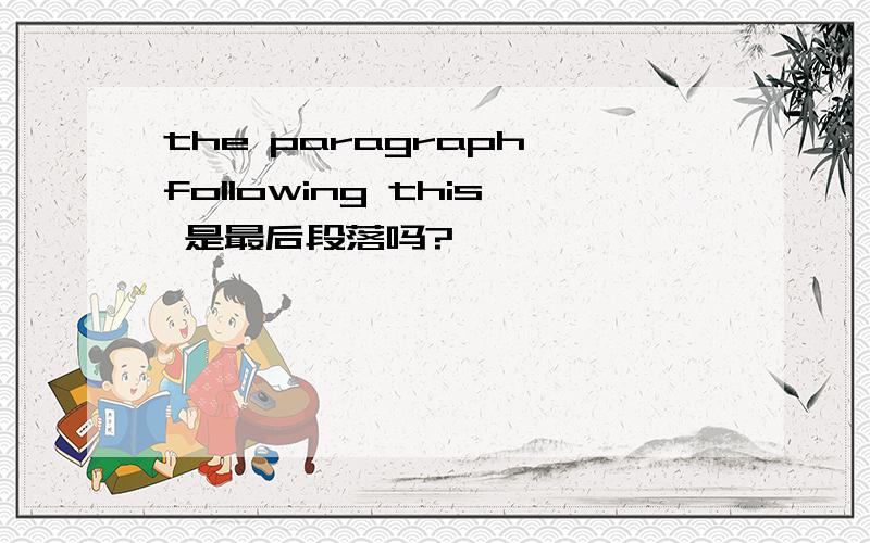 the paragraph following this 是最后段落吗?