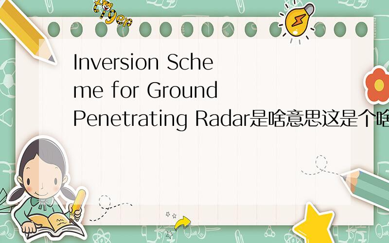 Inversion Scheme for Ground Penetrating Radar是啥意思这是个啥样的探地雷达啊,前面的应该是术语,我自己翻译不通.