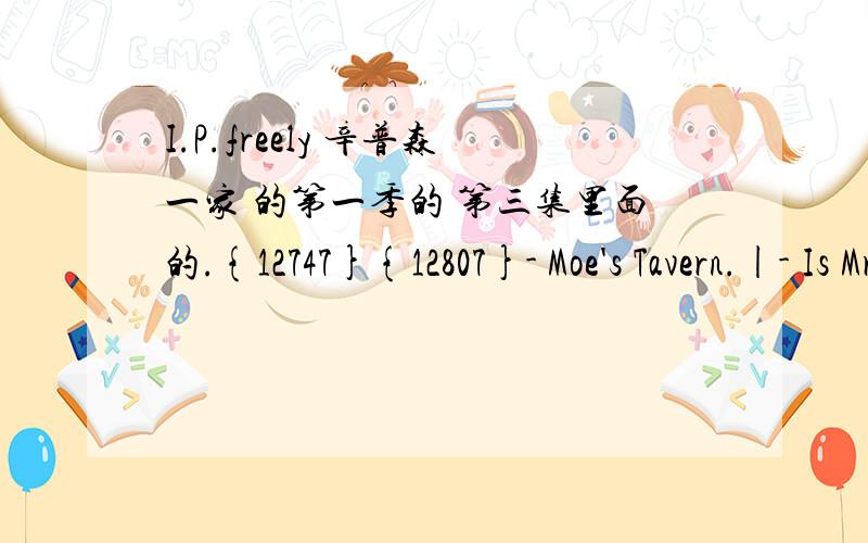 I.P.freely 辛普森一家 的第一季的 第三集里面的.{12747}{12807}- Moe's Tavern.|- Is Mr.Freely there?{12809}{12872}- Who?|- Freely.First initials 