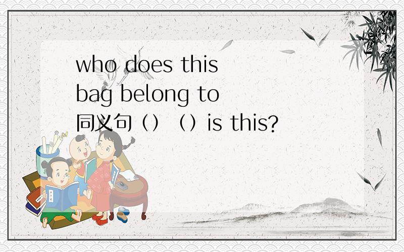 who does this bag belong to 同义句（）（）is this?