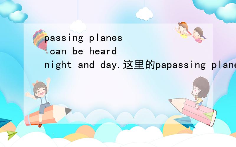 passing planes can be heard night and day.这里的papassing planes can be heard night and day.这里的passing是动名词还是现在分词
