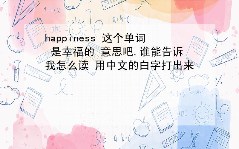 happiness 这个单词 是幸福的 意思吧.谁能告诉我怎么读 用中文的白字打出来