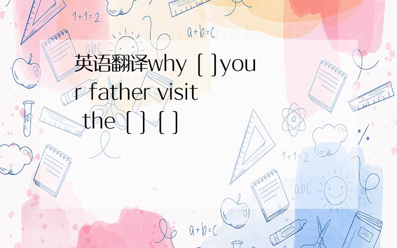 英语翻译why [ ]your father visit the [ ] [ ]