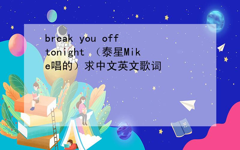 break you off tonight （泰星Mike唱的）求中文英文歌词