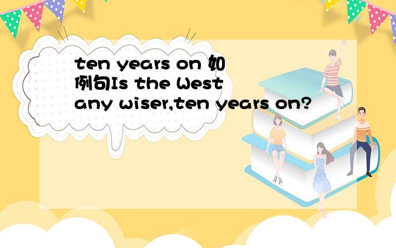 ten years on 如例句Is the West any wiser,ten years on?