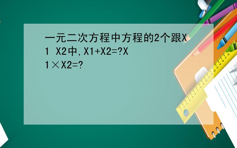 一元二次方程中方程的2个跟X1 X2中,X1+X2=?X1×X2=?