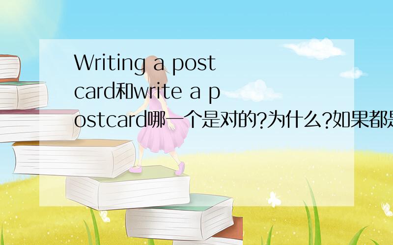 Writing a postcard和write a postcard哪一个是对的?为什么?如果都是对的,那么有什么区别呢?